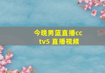 今晚男篮直播cctv5 直播视频